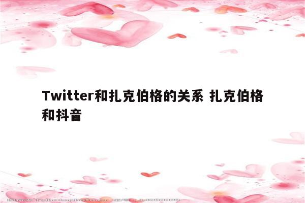 Twitter和扎克伯格的关系 扎克伯格和抖音