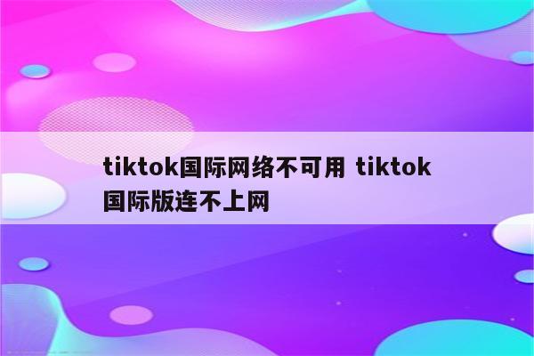 tiktok国际网络不可用 tiktok国际版连不上网