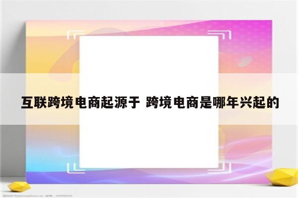 互联跨境电商起源于 跨境电商是哪年兴起的