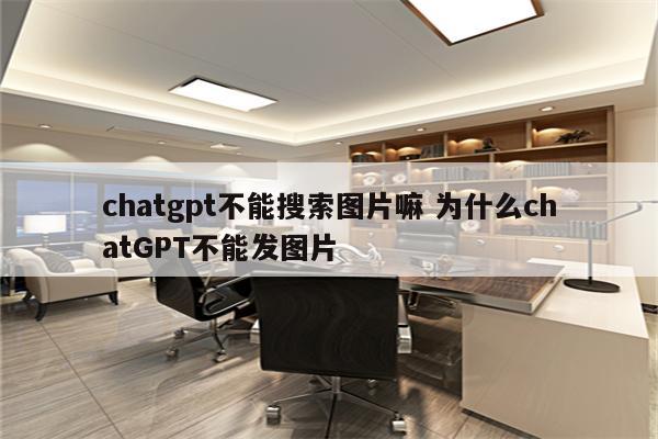 chatgpt不能搜索图片嘛 为什么chatGPT不能发图片