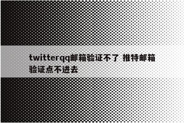 twitterqq邮箱验证不了 推特邮箱验证点不进去