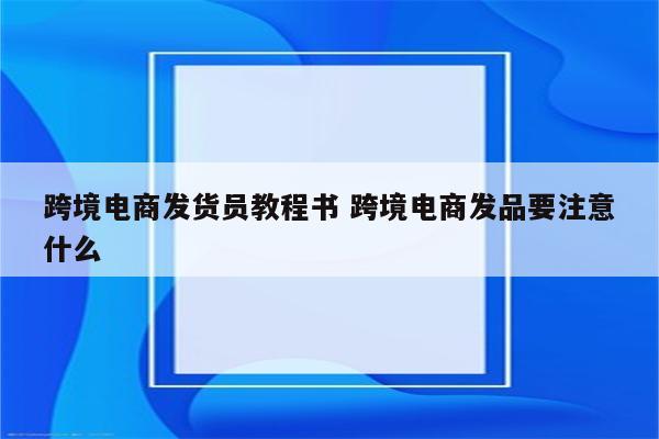 跨境电商发货员教程书 跨境电商发品要注意什么