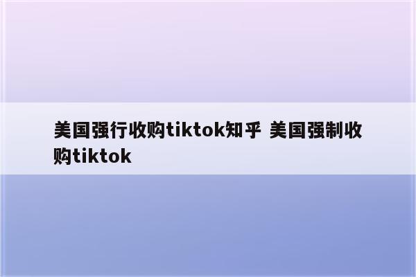 美国强行收购tiktok知乎 美国强制收购tiktok