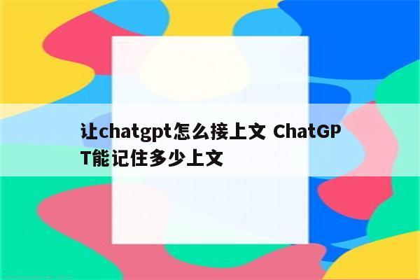让chatgpt怎么接上文 ChatGPT能记住多少上文
