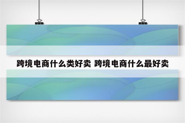跨境电商什么类好卖 跨境电商什么最好卖