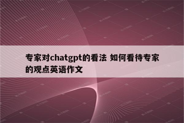 专家对chatgpt的看法 如何看待专家的观点英语作文