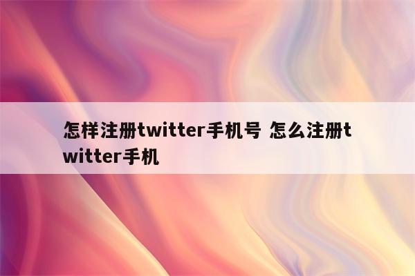 怎样注册twitter手机号 怎么注册twitter手机
