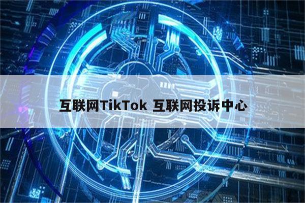 互联网TikTok 互联网投诉中心