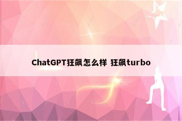 ChatGPT狂飙怎么样 狂飙turbo