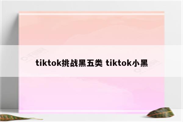 tiktok挑战黑五类 tiktok小黑