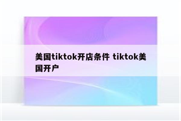 美国tiktok开店条件 tiktok美国开户