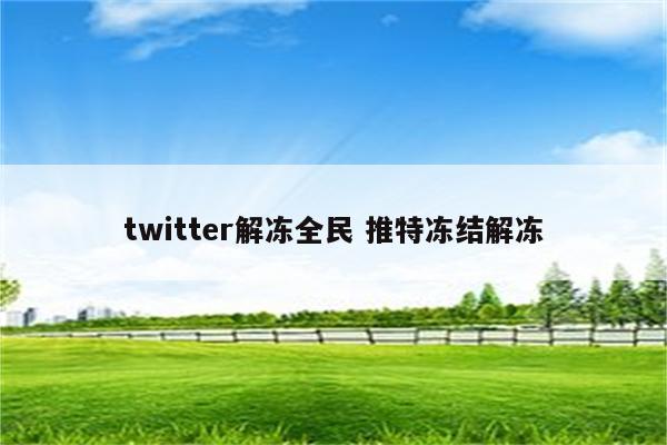 twitter解冻全民 推特冻结解冻