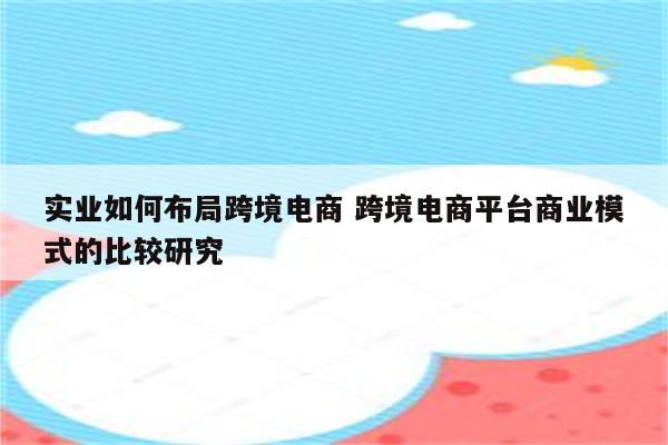 实业如何布局跨境电商 跨境电商平台商业模式的比较研究