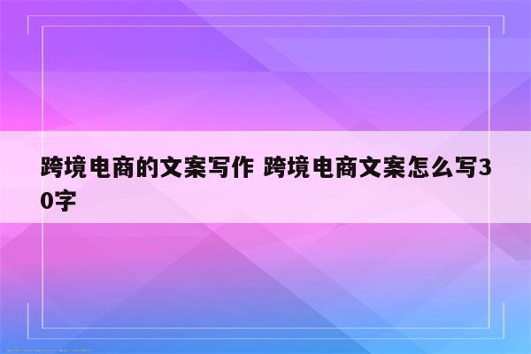 跨境电商的文案写作 跨境电商文案怎么写30字