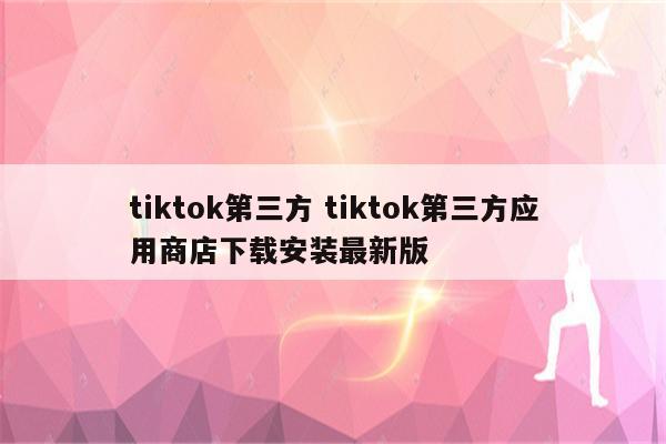 tiktok第三方 tiktok第三方应用商店下载安装最新版