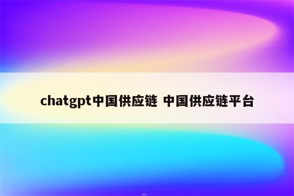chatgpt中国供应链 中国供应链平台