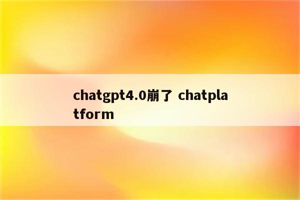 chatgpt4.0崩了 chatplatform