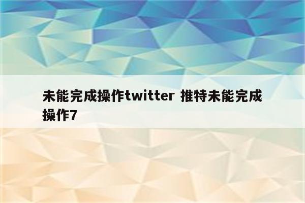 未能完成操作twitter 推特未能完成操作7