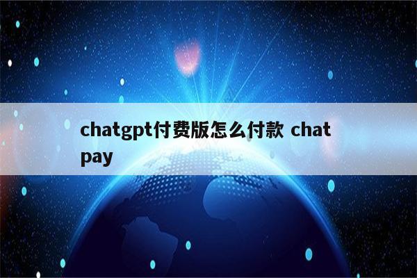 chatgpt付费版怎么付款 chat pay