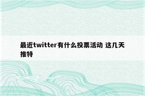 最近twitter有什么投票活动 这几天推特