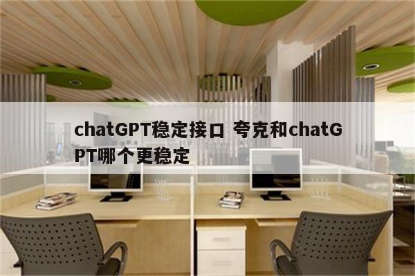 chatGPT稳定接口 夸克和chatGPT哪个更稳定