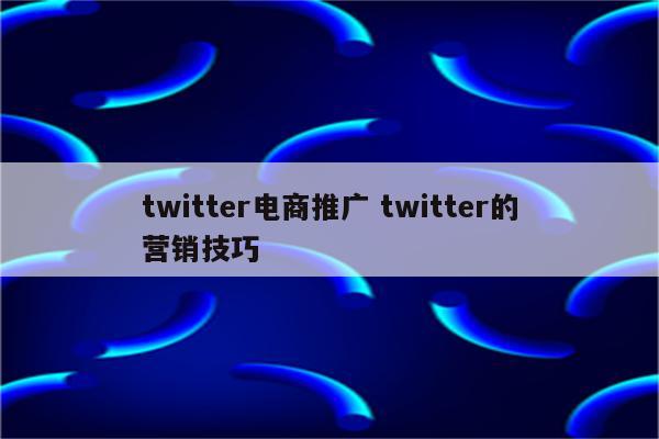 twitter电商推广 twitter的营销技巧
