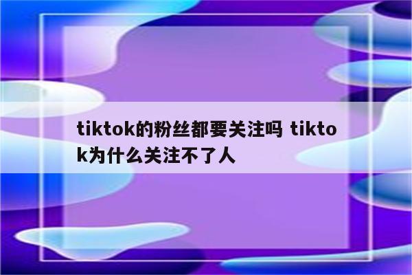 tiktok的粉丝都要关注吗 tiktok为什么关注不了人