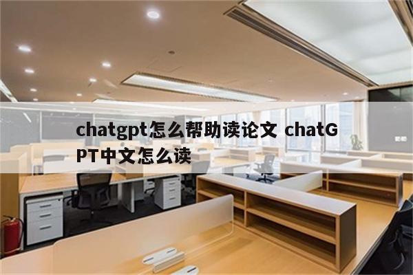 chatgpt怎么帮助读论文 chatGPT中文怎么读