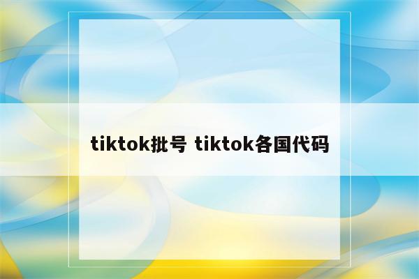 tiktok批号 tiktok各国代码