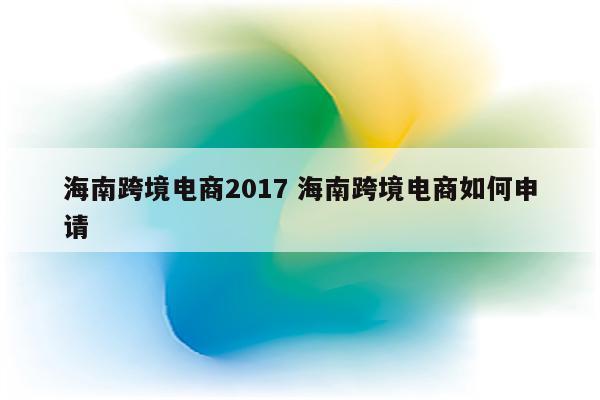 海南跨境电商2017 海南跨境电商如何申请