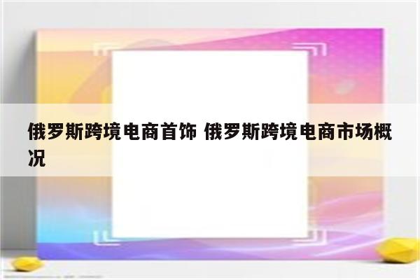 俄罗斯跨境电商首饰 俄罗斯跨境电商市场概况