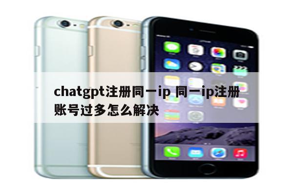 chatgpt注册同一ip 同一ip注册账号过多怎么解决