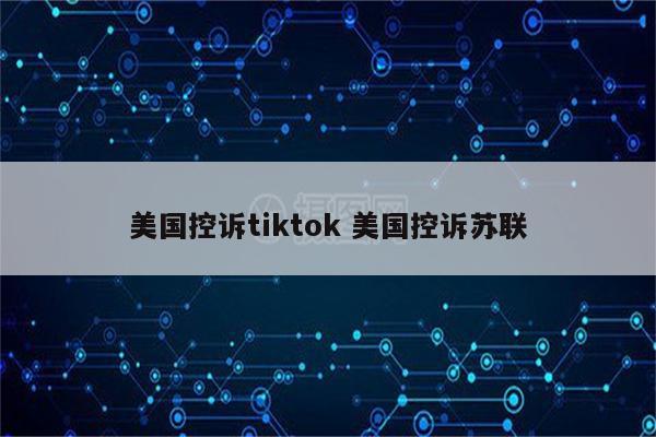 美国控诉tiktok 美国控诉苏联
