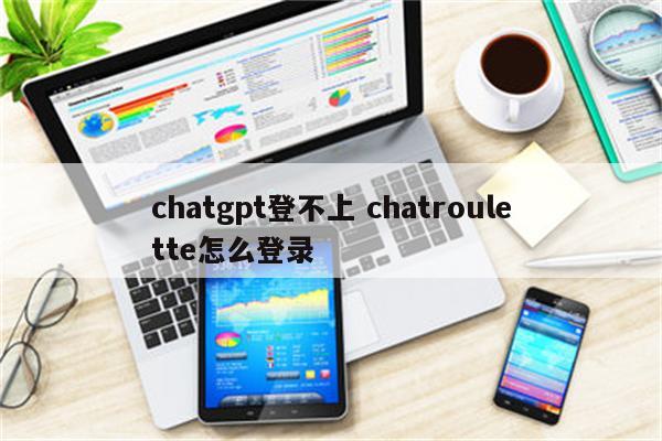 chatgpt登不上 chatroulette怎么登录