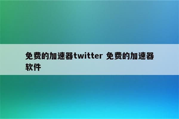 免费的加速器twitter 免费的加速器软件