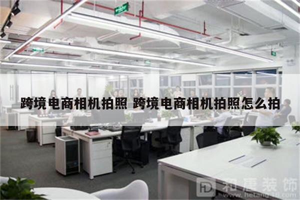 跨境电商相机拍照 跨境电商相机拍照怎么拍