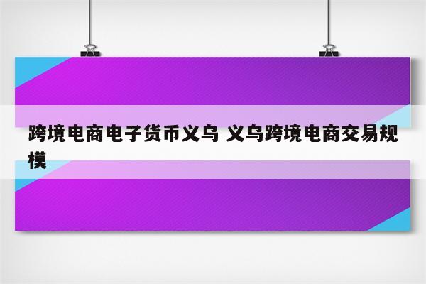 跨境电商电子货币义乌 义乌跨境电商交易规模