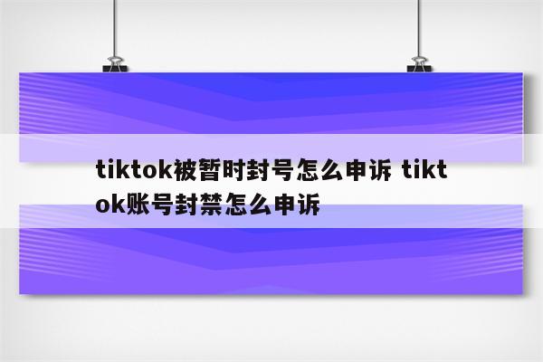 tiktok被暂时封号怎么申诉 tiktok账号封禁怎么申诉