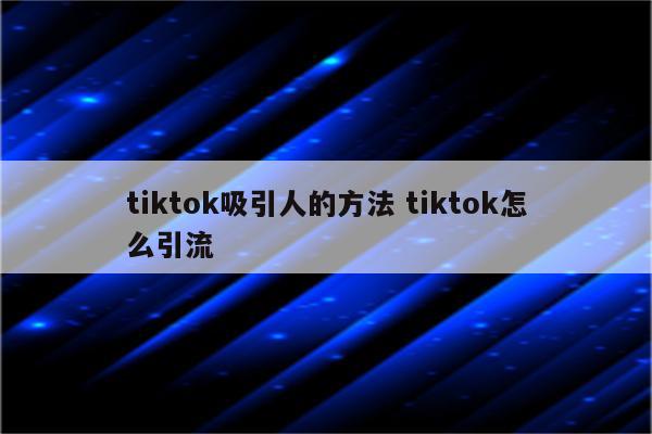 tiktok吸引人的方法 tiktok怎么引流