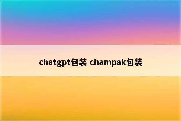chatgpt包装 champak包装