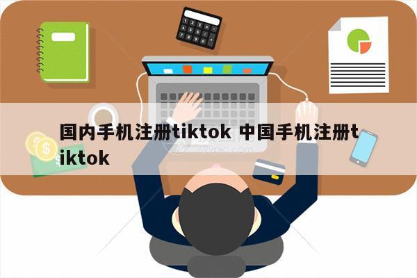 国内手机注册tiktok 中国手机注册tiktok