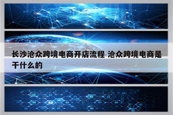 长沙沧众跨境电商开店流程 沧众跨境电商是干什么的
