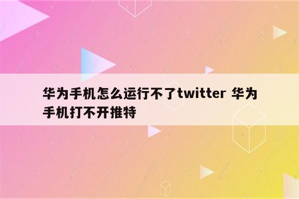 华为手机怎么运行不了twitter 华为手机打不开推特
