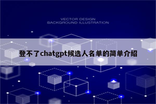登不了chatgpt候选人名单的简单介绍