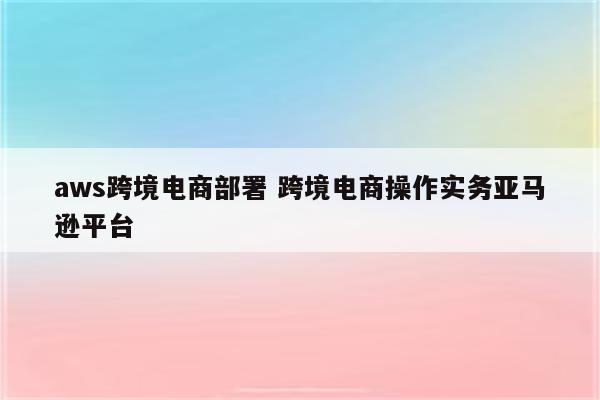 aws跨境电商部署 跨境电商操作实务亚马逊平台