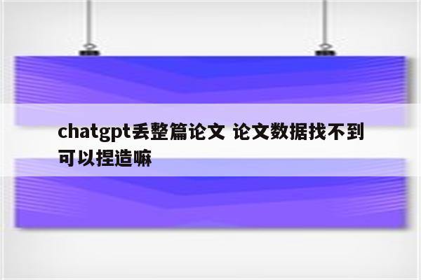 chatgpt丢整篇论文 论文数据找不到可以捏造嘛