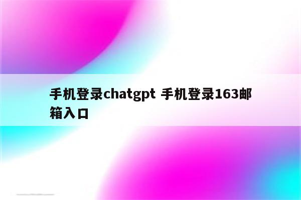 手机登录chatgpt 手机登录163邮箱入口