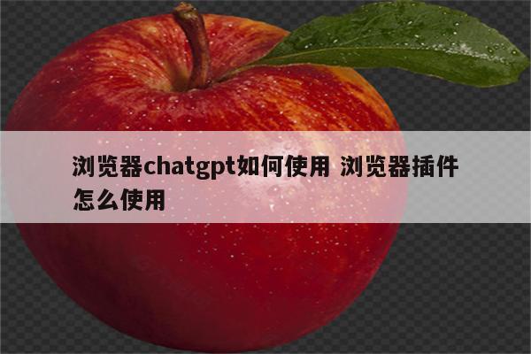 浏览器chatgpt如何使用 浏览器插件怎么使用