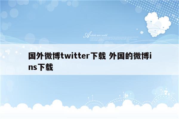 国外微博twitter下载 外国的微博ins下载
