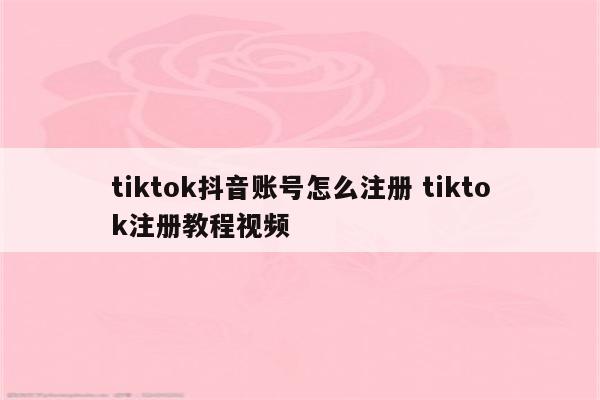 tiktok抖音账号怎么注册 tiktok注册教程视频